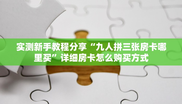 实测新手教程分享“九人拼三张房卡哪里买”详细房卡怎么购买方式