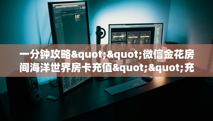 一分钟攻略""微信金花房间海洋世界房卡充值""充值方式"分享房卡给