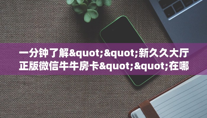 一分钟了解""新久久大厅正版微信牛牛房卡""在哪里获取房卡充值