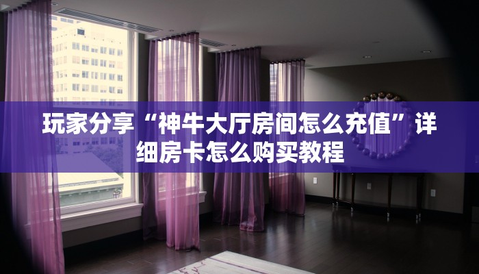 玩家分享“神牛大厅房间怎么充值”详细房卡怎么购买教程
