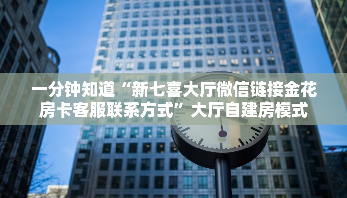 一分钟知道“新七喜大厅微信链接金花房卡客服联系方式”大厅自建房模式
