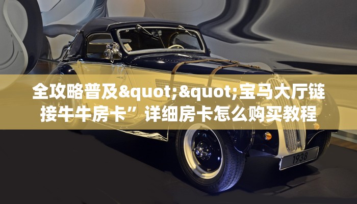 全攻略普及""宝马大厅链接牛牛房卡”详细房卡怎么购买教程