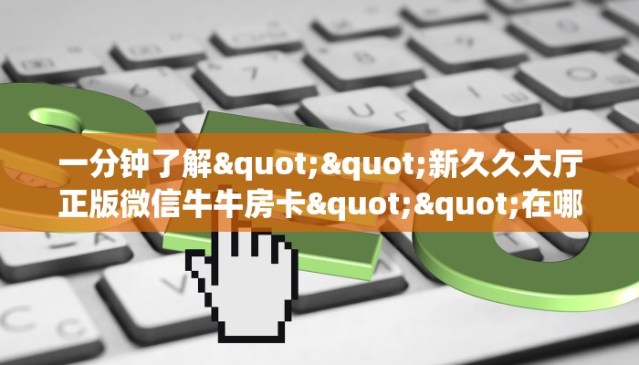 一分钟了解""新久久大厅正版微信牛牛房卡""在哪里获取房卡充值