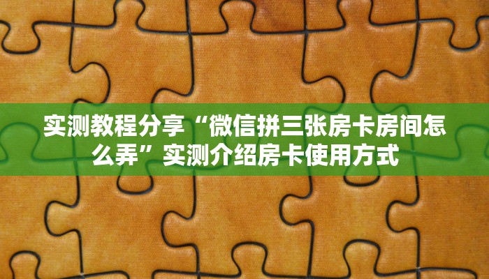 实测教程分享“微信拼三张房卡房间怎么弄”实测介绍房卡使用方式