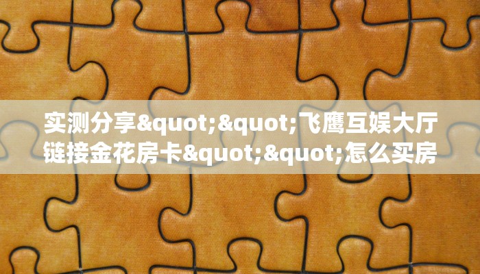 实测分享""飞鹰互娱大厅链接金花房卡""怎么买房卡‘房卡充值教程