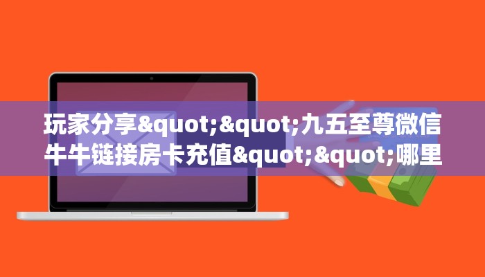 玩家分享""九五至尊微信牛牛链接房卡充值""哪里有房卡!怎么