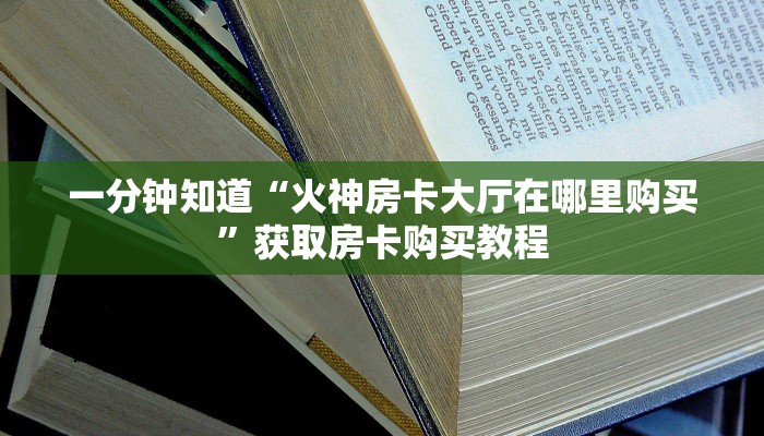 一分钟知道“火神房卡大厅在哪里购买”获取房卡购买教程
