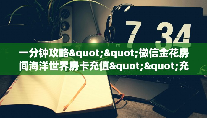 一分钟攻略""微信金花房间海洋世界房卡充值""充值方式"分享房卡给