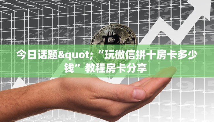 今日话题"“玩微信拼十房卡多少钱”教程房卡分享 