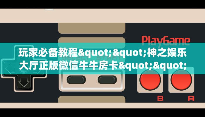玩家必备教程""神之娱乐大厅正版微信牛牛房卡""怎么弄房卡"详细