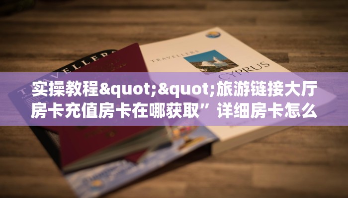 实操教程""旅游链接大厅房卡充值房卡在哪获取”详细房卡怎么购买