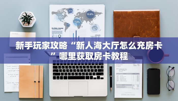 新手玩家攻略“新人海大厅怎么充房卡”哪里获取房卡教程