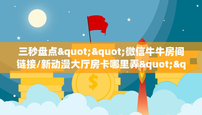 三秒盘点""微信牛牛房间链接/新动漫大厅房卡哪里弄""如何获取房卡