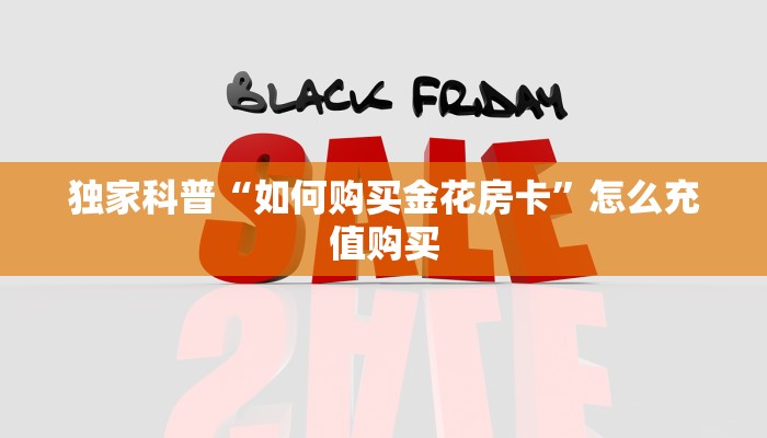 独家科普“如何购买金花房卡”怎么充值购买
