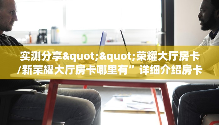 实测分享""荣耀大厅房卡/新荣耀大厅房卡哪里有”详细介绍房卡使用