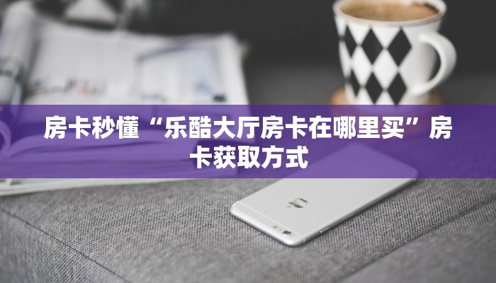 房卡秒懂“乐酷大厅房卡在哪里买”房卡获取方式