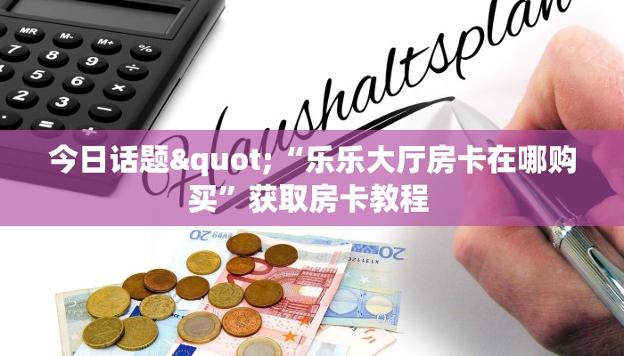今日话题"“乐乐大厅房卡在哪购买”获取房卡教程 