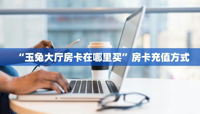 “玉兔大厅房卡在哪里买”房卡充值方式