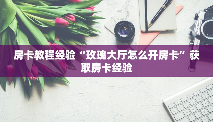 房卡教程经验“玫瑰大厅怎么开房卡”获取房卡经验