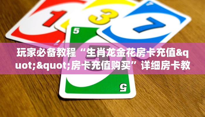 玩家必备教程“生肖龙金花房卡充值""房卡充值购买”详细房卡教程