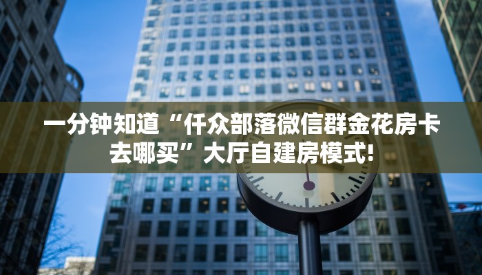 一分钟知道“仟众部落微信群金花房卡去哪买”大厅自建房模式!