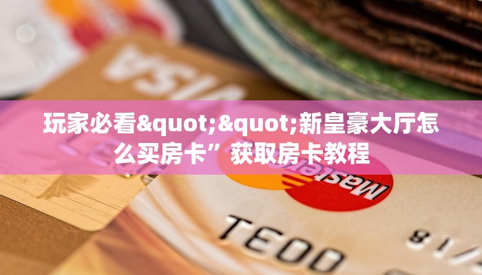 玩家必看""新皇豪大厅怎么买房卡”获取房卡教程