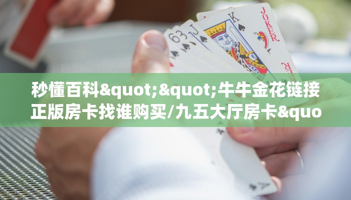 秒懂百科""牛牛金花链接正版房卡找谁购买/九五大厅房卡""在哪里