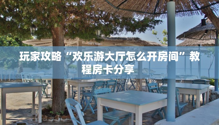 玩家攻略“欢乐游大厅怎么开房间”教程房卡分享 