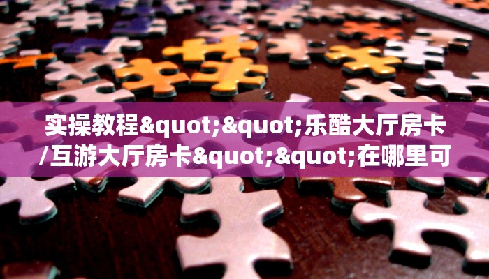 实操教程""乐酷大厅房卡/互游大厅房卡""在哪里可以拿到链接,充房