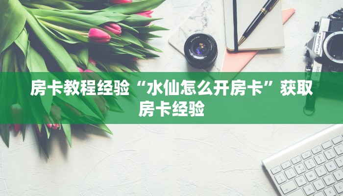 房卡教程经验“水仙怎么开房卡”获取房卡经验