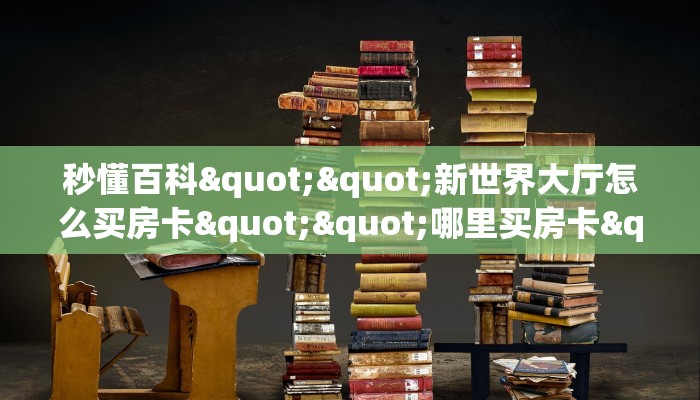 秒懂百科""新世界大厅怎么买房卡""哪里买房卡"获取链接多少