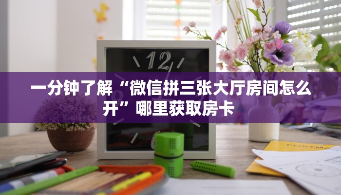 一分钟了解“微信拼三张大厅房间怎么开”哪里获取房卡 