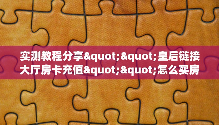 实测教程分享""皇后链接大厅房卡充值""怎么买房卡‘房卡充值教程