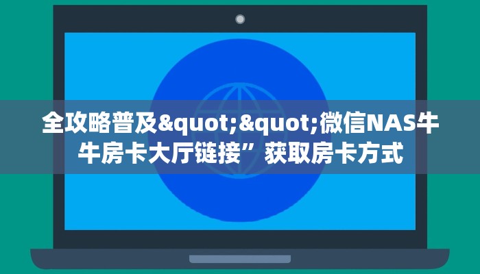 全攻略普及""微信NAS牛牛房卡大厅链接”获取房卡方式