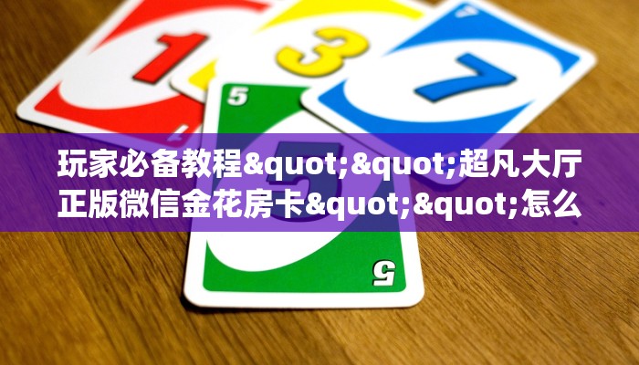 玩家必备教程""超凡大厅正版微信金花房卡""怎么买房卡‘房卡充值