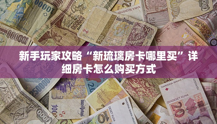 新手玩家攻略“新琉璃房卡哪里买”详细房卡怎么购买方式