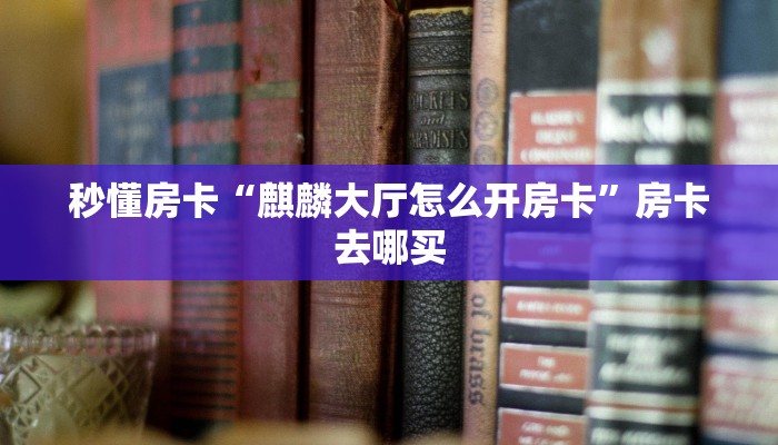 秒懂房卡“麒麟大厅怎么开房卡”房卡去哪买