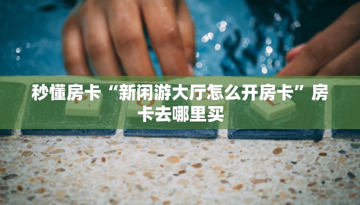 秒懂房卡“新闲游大厅怎么开房卡”房卡去哪里买