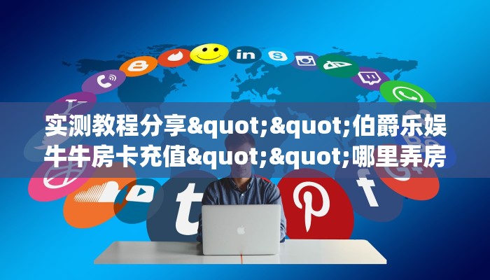实测教程分享""伯爵乐娱牛牛房卡充值""哪里弄房卡怎么充值才优惠