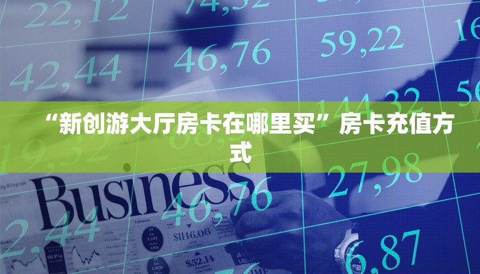 “新创游大厅房卡在哪里买”房卡充值方式
