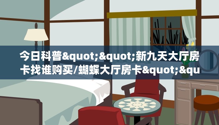 今日科普""新九天大厅房卡找谁购买/蝴蝶大厅房卡""在哪里购买