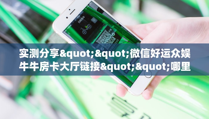 实测分享""微信好运众娱牛牛房卡大厅链接""哪里买房卡"获取链接