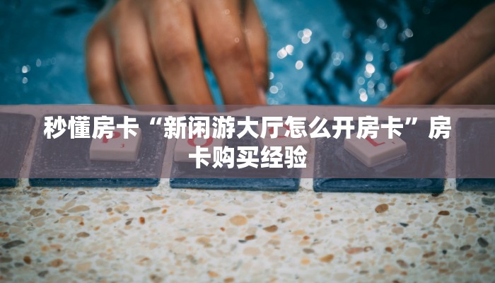 秒懂房卡“新闲游大厅怎么开房卡”房卡购买经验