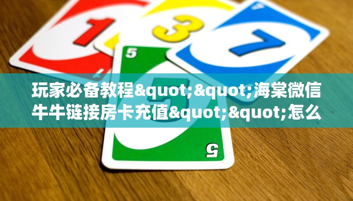 玩家必备教程""海棠微信牛牛链接房卡充值""怎么买房卡‘房卡充值