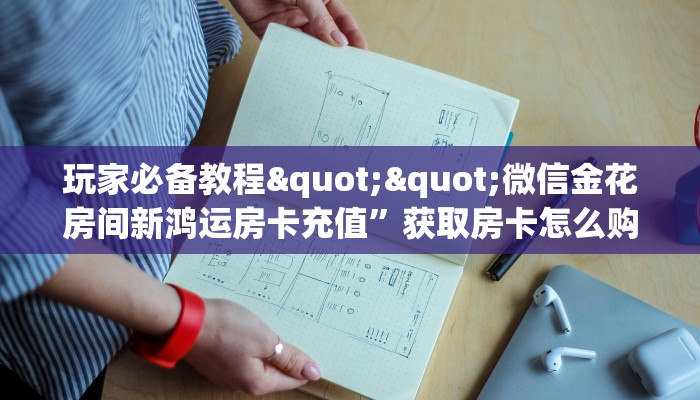 玩家必备教程""微信金花房间新鸿运房卡充值”获取房卡怎么购买
