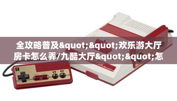 全攻略普及""欢乐游大厅房卡怎么弄/九酷大厅""怎么购买房卡‘获取