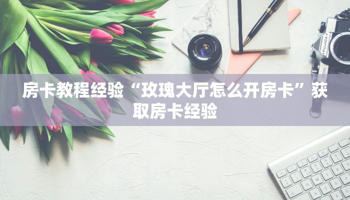 房卡教程经验“玫瑰大厅怎么开房卡”获取房卡经验