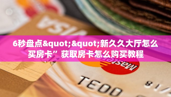6秒盘点""新久久大厅怎么买房卡”获取房卡怎么购买教程