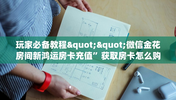 玩家必备教程""微信金花房间新鸿运房卡充值”获取房卡怎么购买
