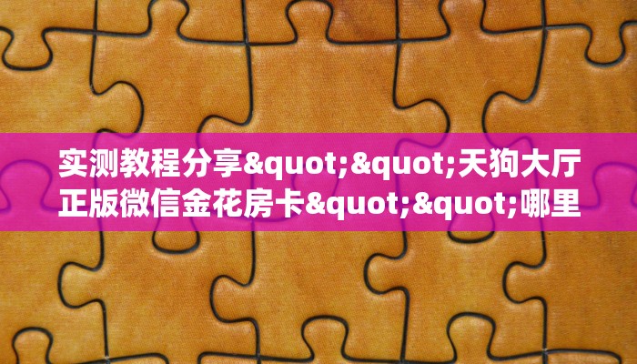 实测教程分享""天狗大厅正版微信金花房卡""哪里买房卡"获取链接